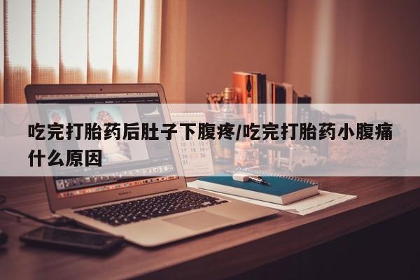 米非司酮片在线下单药店吃完打胎药后肚子下腹疼/吃完打胎药小腹痛什么原因