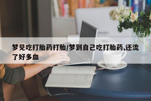 米非司酮片在线下单药店梦见吃打胎药打胎/梦到自己吃打胎药,还流了好多血