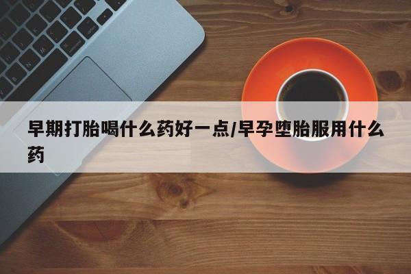 米非司酮片在线下单药店早期打胎喝什么药好一点/早孕堕胎服用什么药