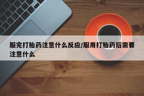米非司酮片在线下单药店服完打胎药注意什么反应/服用打胎药后需要注意什么