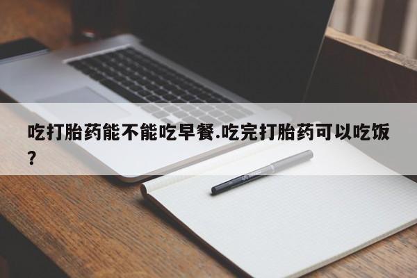 米非司酮片在线下单药店吃打胎药能不能吃早餐.吃完打胎药可以吃饭？
