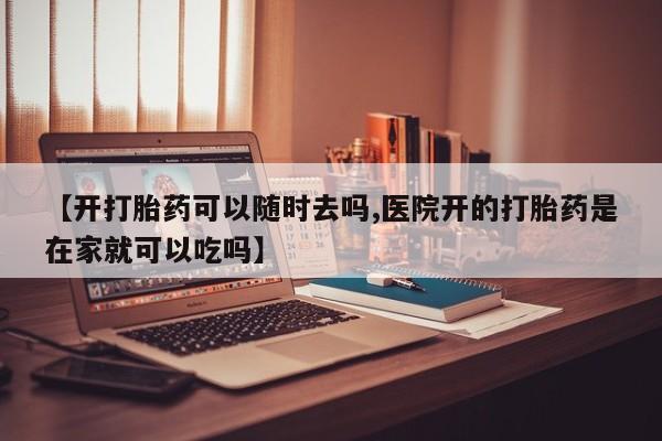 米非司酮片在线下单药店【开打胎药可以随时去吗,医院开的打胎药是在家就可以吃吗】