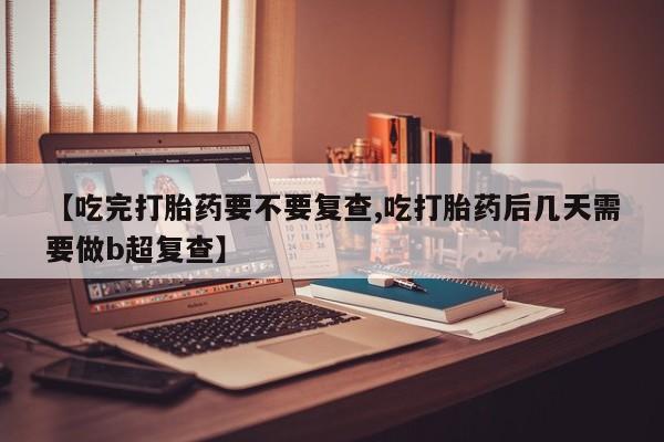 米非司酮片在线下单药店【吃完打胎药要不要复查,吃打胎药后几天需要做b超复查】