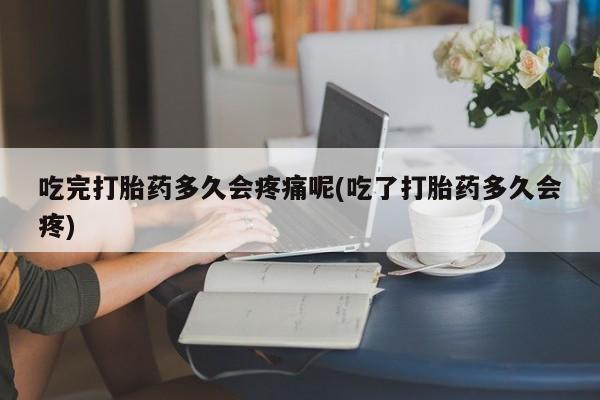 米非司酮片在线下单药店吃完打胎药多久会疼痛呢(吃了打胎药多久会疼)