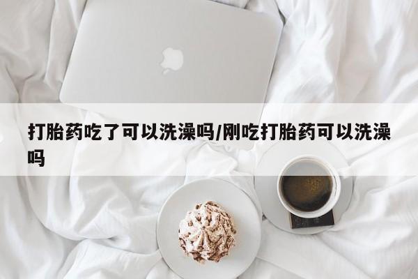米非司酮片在线下单药店打胎药吃了可以洗澡吗/刚吃打胎药可以洗澡吗