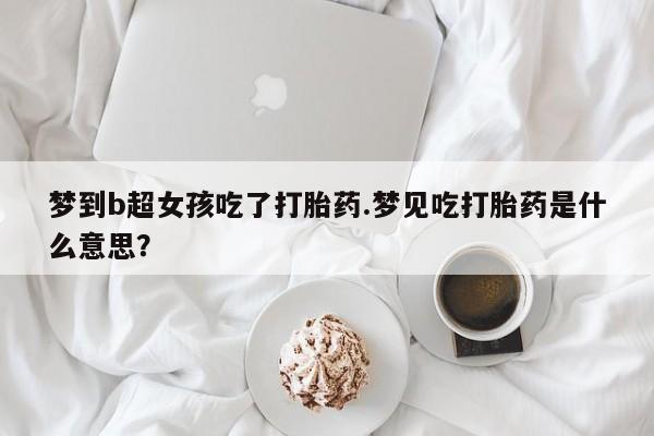 米非司酮片在线下单药店梦到b超女孩吃了打胎药.梦见吃打胎药是什么意思？