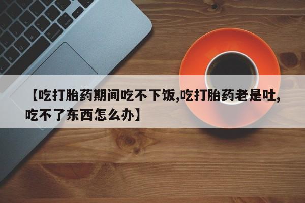 米非司酮片在线下单药店【吃打胎药期间吃不下饭,吃打胎药老是吐,吃不了东西怎么办】