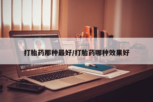 米非司酮片在线下单药店打胎药那种最好/打胎药哪种效果好