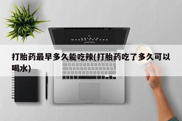 米非司酮片在线下单药店打胎药最早多久能吃辣(打胎药吃了多久可以喝水)
