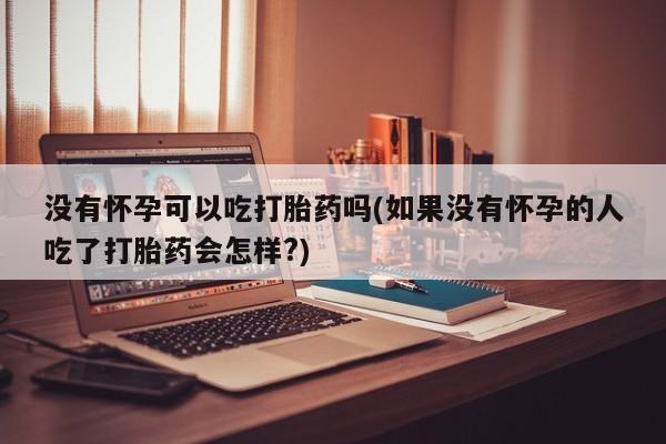 米非司酮片在线下单药店没有怀孕可以吃打胎药吗(如果没有怀孕的人吃了打胎药会怎样?)