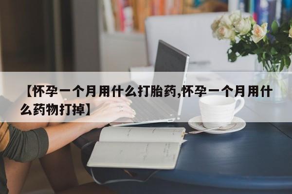 米非司酮片在线下单药店【怀孕一个月用什么打胎药,怀孕一个月用什么药物打掉】
