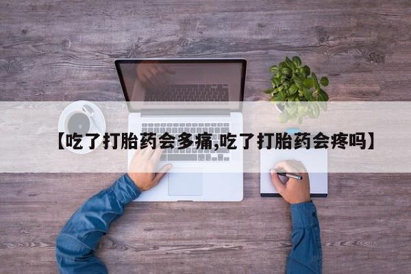 米非司酮片在线下单药店【吃了打胎药会多痛,吃了打胎药会疼吗】
