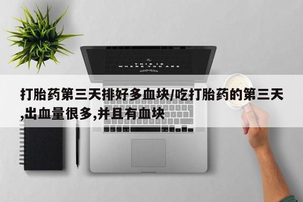 米非司酮片在线下单药店打胎药第三天排好多血块/吃打胎药的第三天,出血量很多,并且有血块