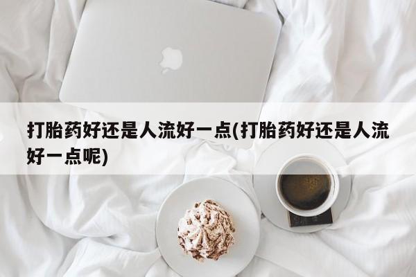 米非司酮片在线下单药店打胎药好还是人流好一点(打胎药好还是人流好一点呢)