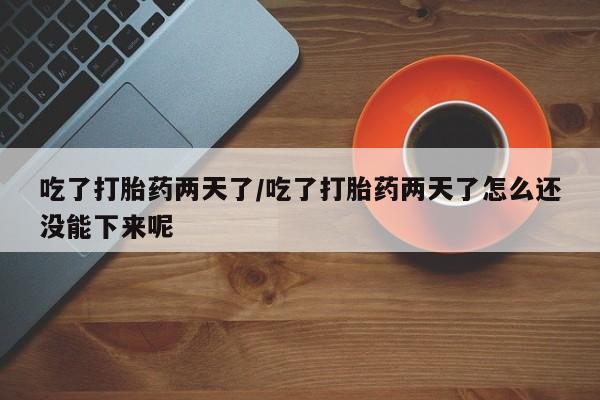 米非司酮片在线下单药店吃了打胎药两天了/吃了打胎药两天了怎么还没能下来呢