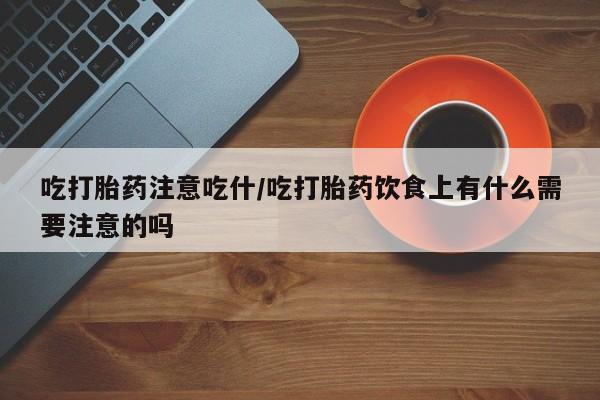 米非司酮片在线下单药店吃打胎药注意吃什/吃打胎药饮食上有什么需要注意的吗