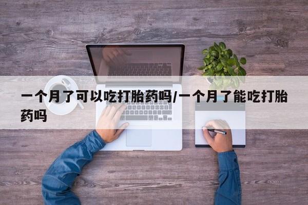 米非司酮片在线下单药店一个月了可以吃打胎药吗/一个月了能吃打胎药吗