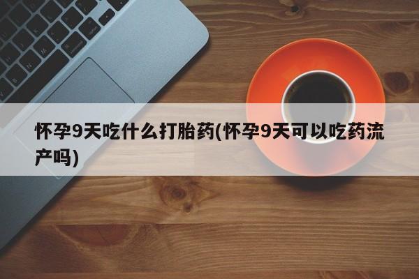 米非司酮片在线下单药店怀孕9天吃什么打胎药(怀孕9天可以吃药流产吗)