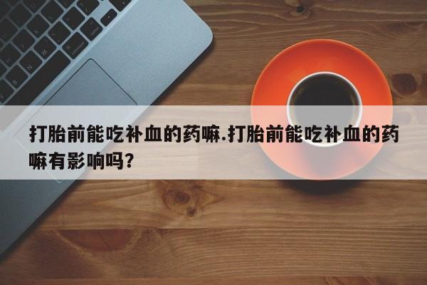 米非司酮片在线下单药店打胎前能吃补血的药嘛.打胎前能吃补血的药嘛有影响吗？