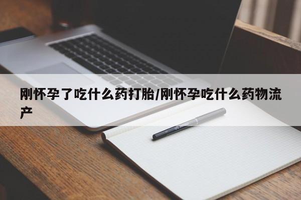 米非司酮片在线下单药店刚怀孕了吃什么药打胎/刚怀孕吃什么药物流产