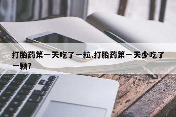 米非司酮片在线下单药店打胎药第一天吃了一粒.打胎药第一天少吃了一颗？