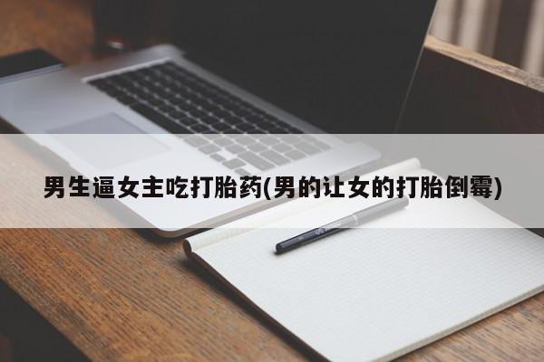 米非司酮片在线下单药店男生逼女主吃打胎药(男的让女的打胎倒霉)