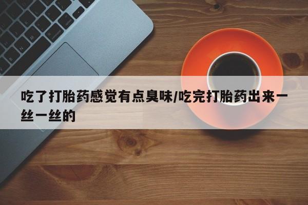 米非司酮片在线下单药店吃了打胎药感觉有点臭味/吃完打胎药出来一丝一丝的