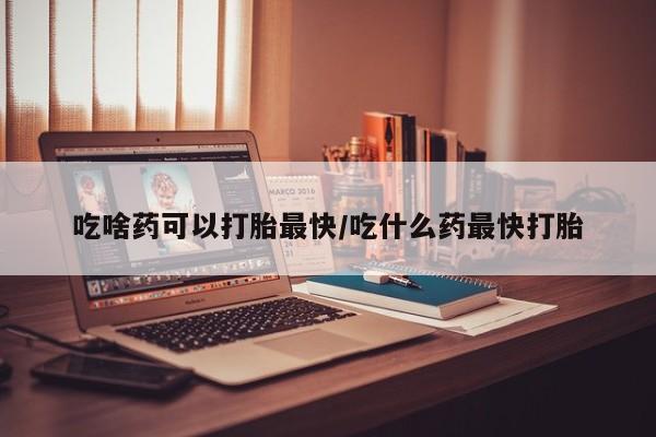 米非司酮片在线下单药店吃啥药可以打胎最快/吃什么药最快打胎