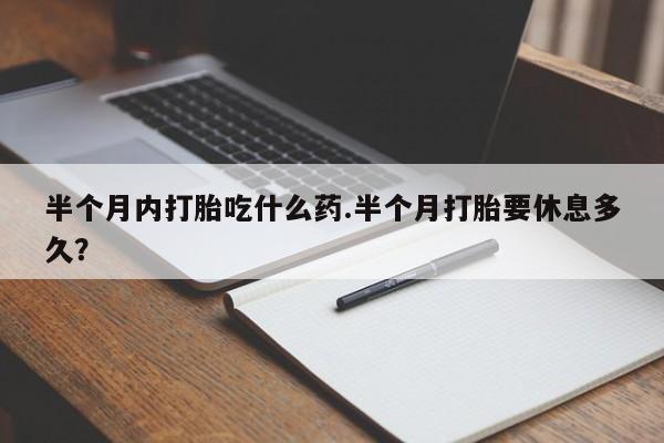米非司酮片在线下单药店半个月内打胎吃什么药.半个月打胎要休息多久？