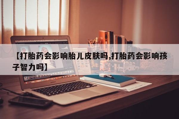 米非司酮片在线下单药店【打胎药会影响胎儿皮肤吗,打胎药会影响孩子智力吗】