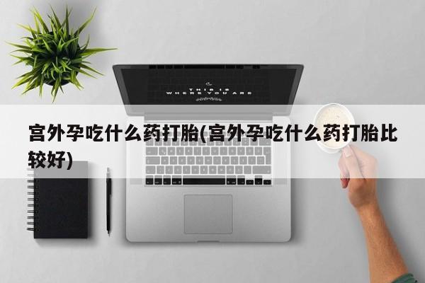 米非司酮片在线下单药店宫外孕吃什么药打胎(宫外孕吃什么药打胎比较好)