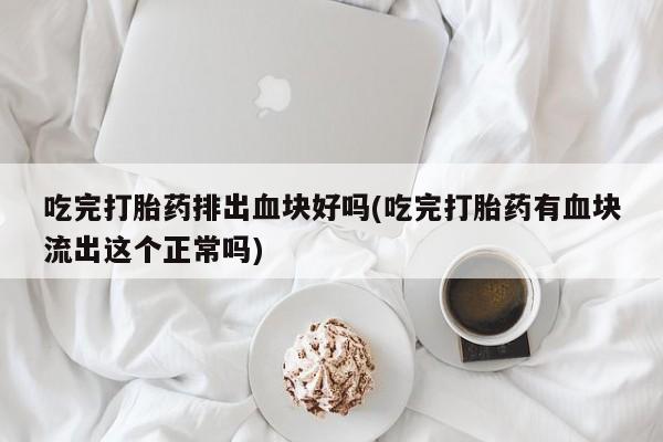 米非司酮片在线下单药店吃完打胎药排出血块好吗(吃完打胎药有血块流出这个正常吗)