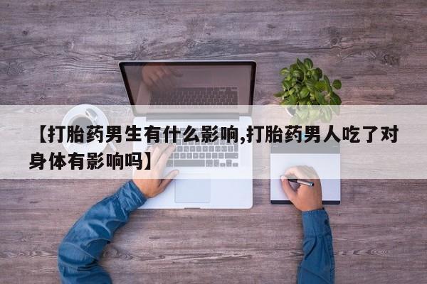 米非司酮片在线下单药店【打胎药男生有什么影响,打胎药男人吃了对身体有影响吗】