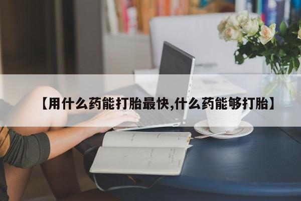米非司酮片在线下单药店【用什么药能打胎最快,什么药能够打胎】