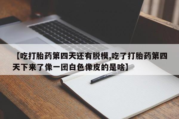 米非司酮片在线下单药店【吃打胎药第四天还有脱模,吃了打胎药第四天下来了像一团白色像皮的是啥】