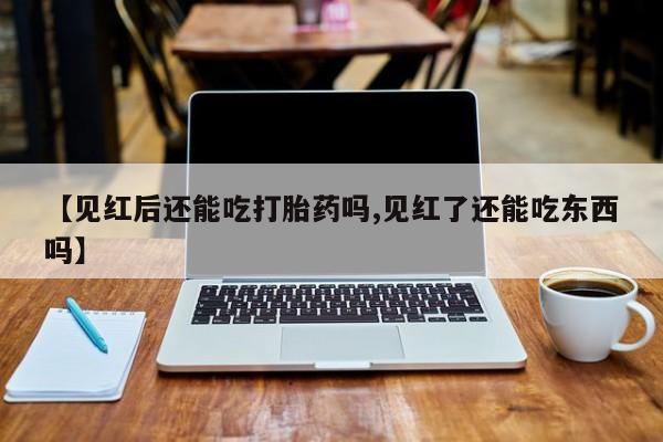 米非司酮片在线下单药店【见红后还能吃打胎药吗,见红了还能吃东西吗】