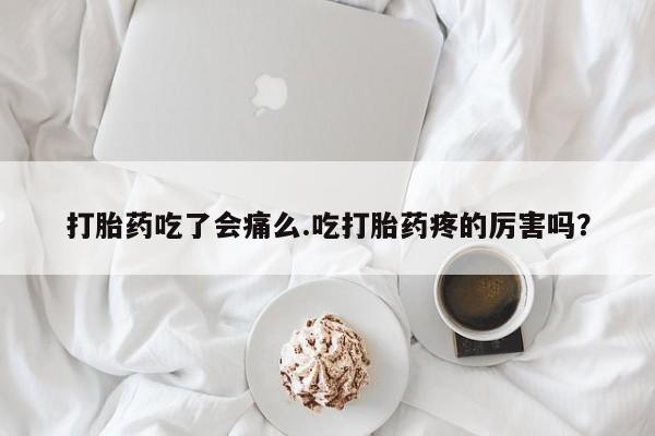 米非司酮片在线下单药店打胎药吃了会痛么.吃打胎药疼的厉害吗？