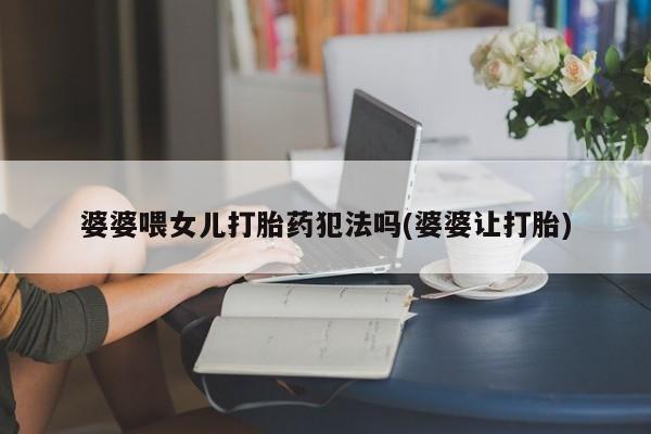 米非司酮片在线下单药店婆婆喂女儿打胎药犯法吗(婆婆让打胎)