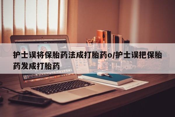 米非司酮片在线下单药店护士误将保胎药法成打胎药o/护士误把保胎药发成打胎药