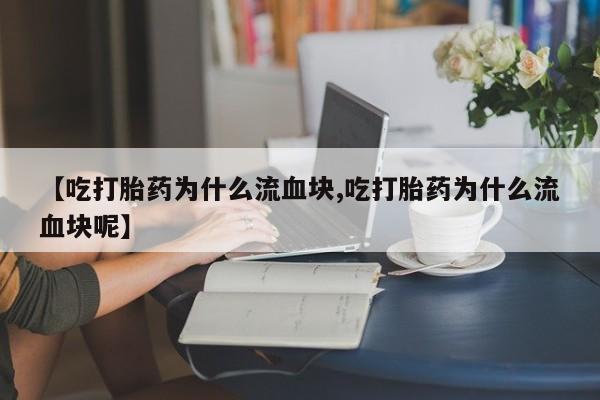 米非司酮片在线下单药店【吃打胎药为什么流血块,吃打胎药为什么流血块呢】