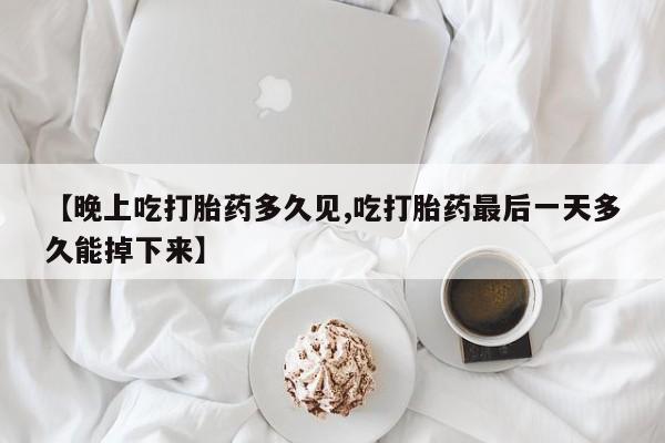 米非司酮片在线下单药店【晚上吃打胎药多久见,吃打胎药最后一天多久能掉下来】