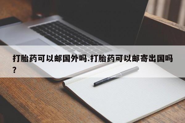 米非司酮片在线下单药店打胎药可以邮国外吗.打胎药可以邮寄出国吗？