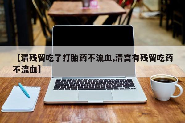 米非司酮片在线下单药店【清残留吃了打胎药不流血,清宫有残留吃药不流血】
