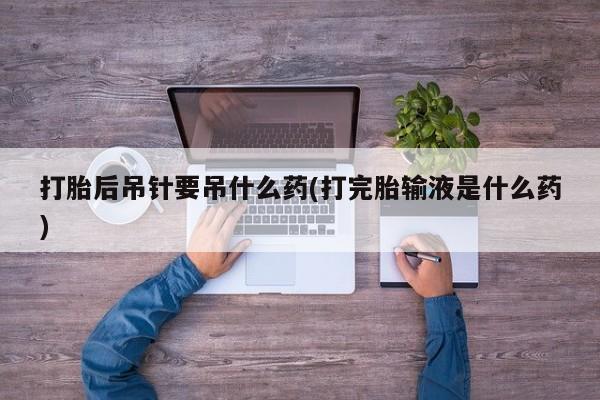 米非司酮片在线下单药店打胎后吊针要吊什么药(打完胎输液是什么药)