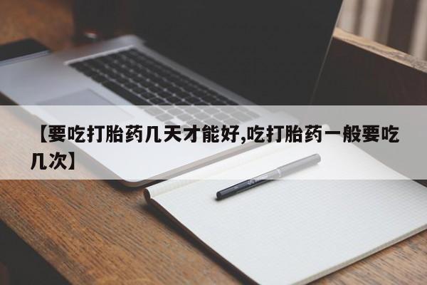 米非司酮片在线下单药店【要吃打胎药几天才能好,吃打胎药一般要吃几次】