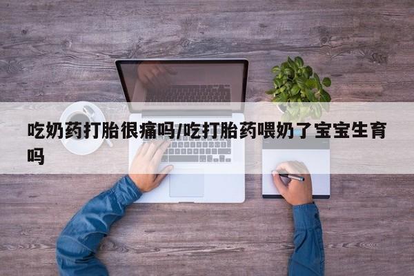 米非司酮片在线下单药店吃奶药打胎很痛吗/吃打胎药喂奶了宝宝生育吗