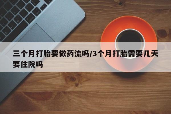 米非司酮片在线下单药店三个月打胎要做药流吗/3个月打胎需要几天要住院吗