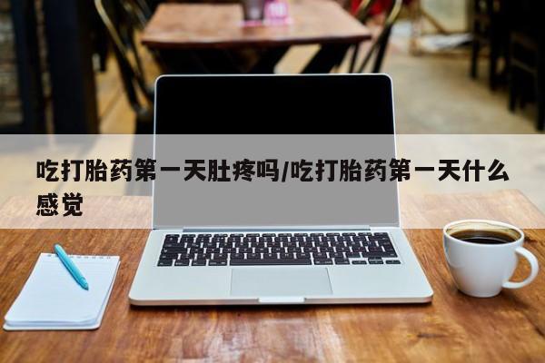 米非司酮片在线下单药店吃打胎药第一天肚疼吗/吃打胎药第一天什么感觉