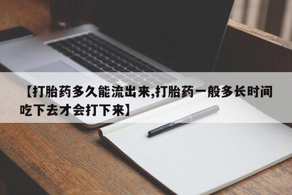 米非司酮片在线下单药店【打胎药多久能流出来,打胎药一般多长时间吃下去才会打下来】