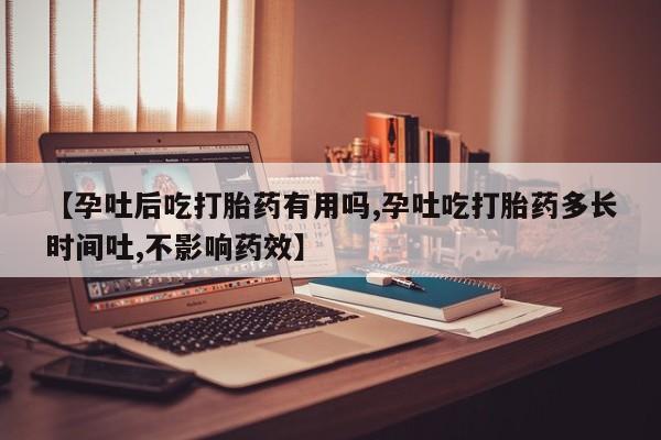 米非司酮片在线下单药店【孕吐后吃打胎药有用吗,孕吐吃打胎药多长时间吐,不影响药效】